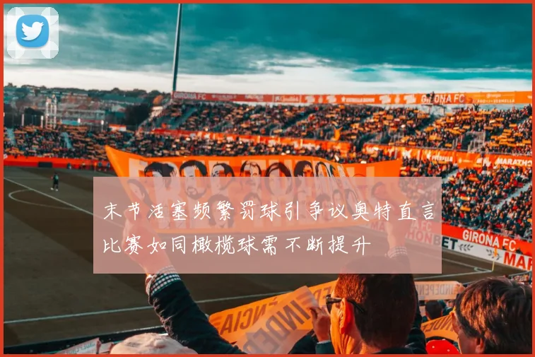 末节活塞频繁罚球引争议奥特直言比赛如同橄榄球需不断提升