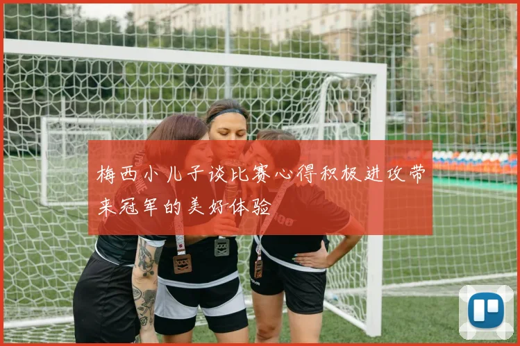 梅西小儿子谈比赛心得积极进攻带来冠军的美好体验