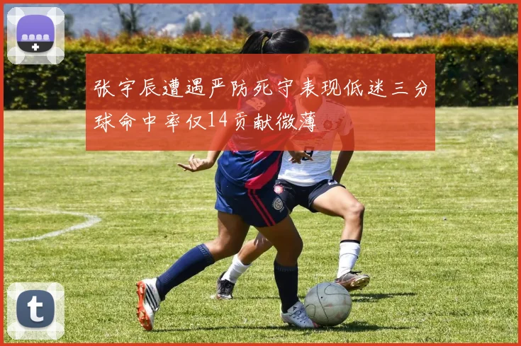 张宇辰遭遇严防死守表现低迷三分球命中率仅14贡献微薄