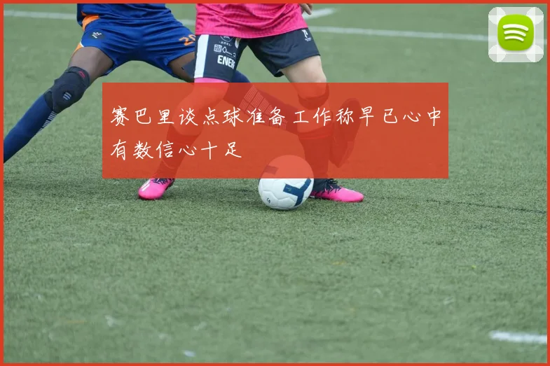 赛巴里谈点球准备工作称早已心中有数信心十足