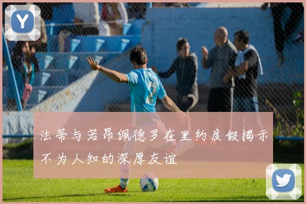 法蒂与若昂佩德罗在里约度假揭示不为人知的深厚友谊