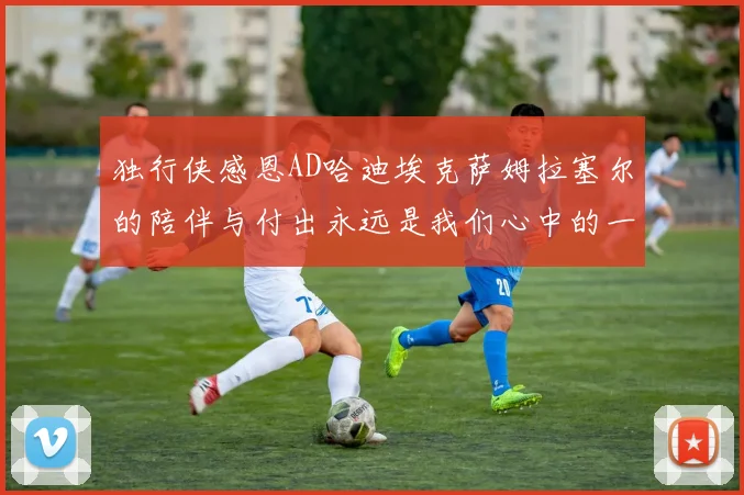 独行侠感恩AD哈迪埃克萨姆拉塞尔的陪伴与付出永远是我们心中的一家人