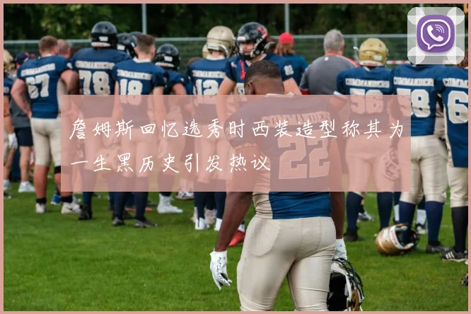 詹姆斯回忆选秀时西装造型称其为一生黑历史引发热议