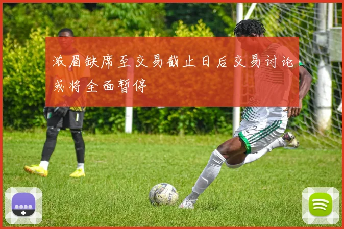浓眉缺席至交易截止日后交易讨论或将全面暂停