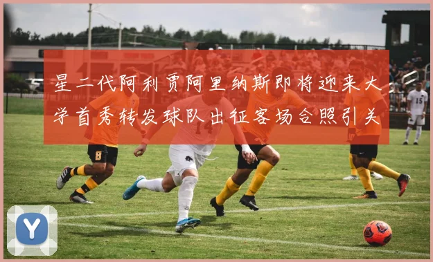 星二代阿利贾阿里纳斯即将迎来大学首秀转发球队出征客场合照引关注