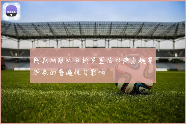 阿森纳跟队分析罗塞尼尔热身越界现象的普遍性与影响