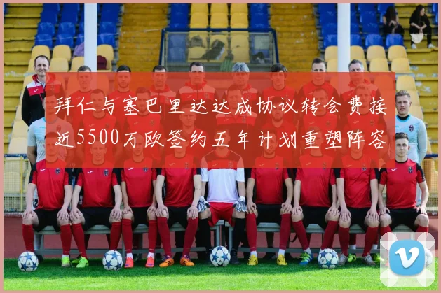 拜仁与塞巴里达达成协议转会费接近5500万欧签约五年计划重塑阵容