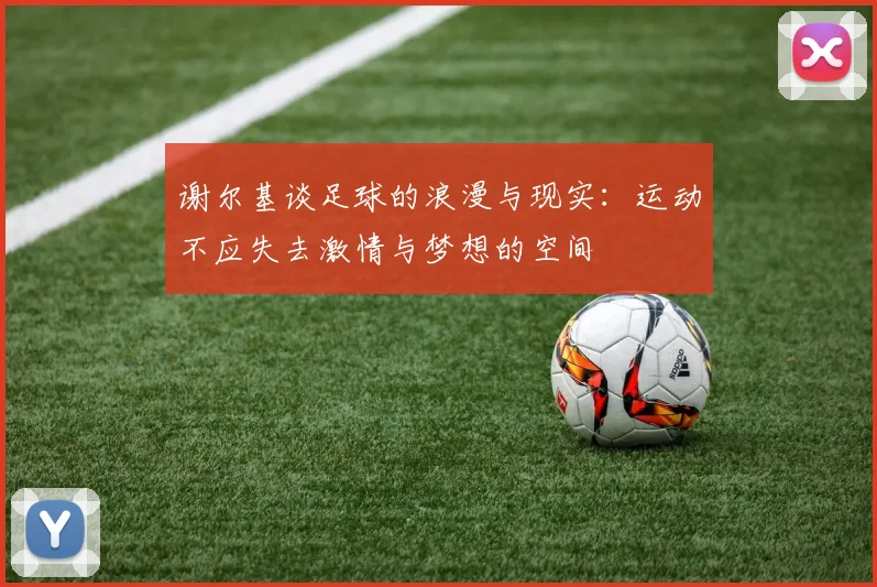 谢尔基谈足球的浪漫与现实：运动不应失去激情与梦想的空间