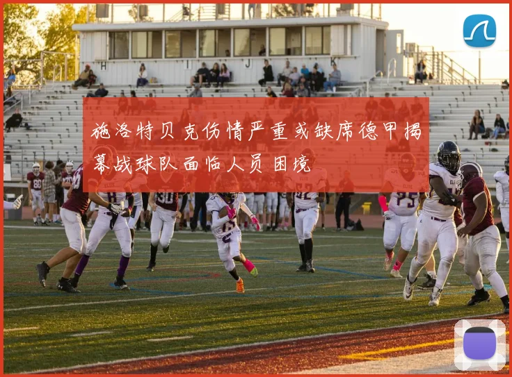 施洛特贝克伤情严重或缺席德甲揭幕战球队面临人员困境