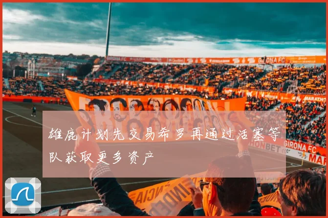 雄鹿计划先交易希罗再通过活塞等队获取更多资产