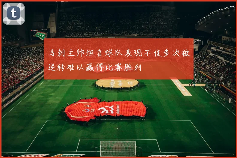 马刺主帅坦言球队表现不佳多次被逆转难以赢得比赛胜利