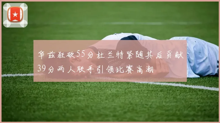 华兹狂砍55分杜兰特紧随其后贡献39分两人联手引领比赛高潮