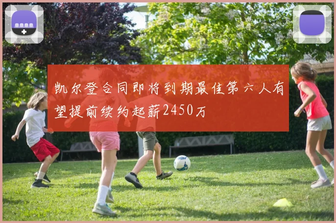 凯尔登合同即将到期最佳第六人有望提前续约起薪2450万