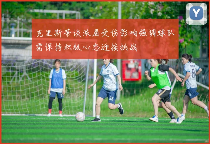 克里斯蒂谈浓眉受伤影响强调球队需保持积极心态迎接挑战
