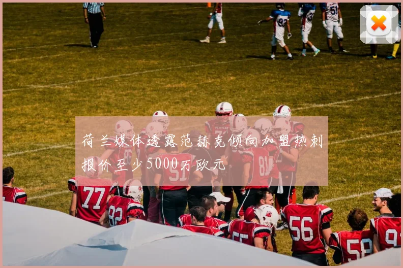 荷兰媒体透露范赫克倾向加盟热刺报价至少5000万欧元