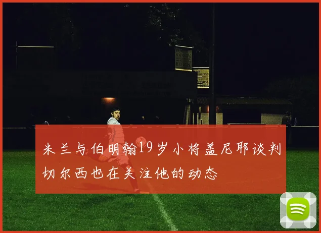 米兰与伯明翰19岁小将盖尼耶谈判切尔西也在关注他的动态