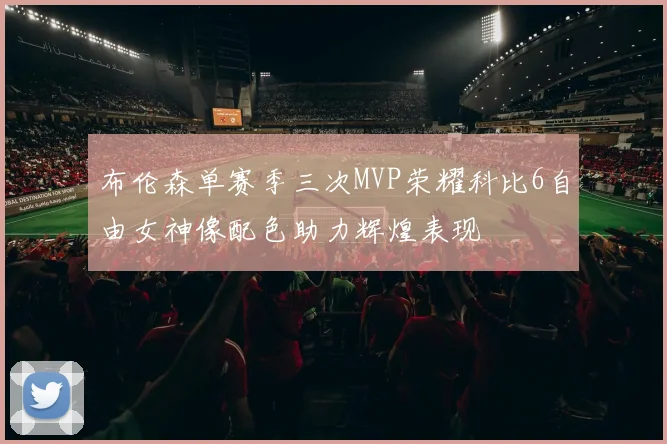 布伦森单赛季三次MVP荣耀科比6自由女神像配色助力辉煌表现