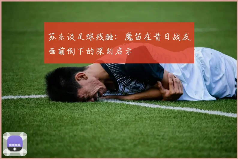 苏东谈足球残酷：魔笛在昔日战友面前倒下的深刻启示