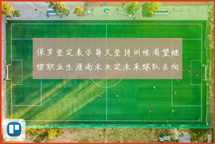 保罗坚定表示每天坚持训练渴望继续职业生涯尚未决定未来球队去向