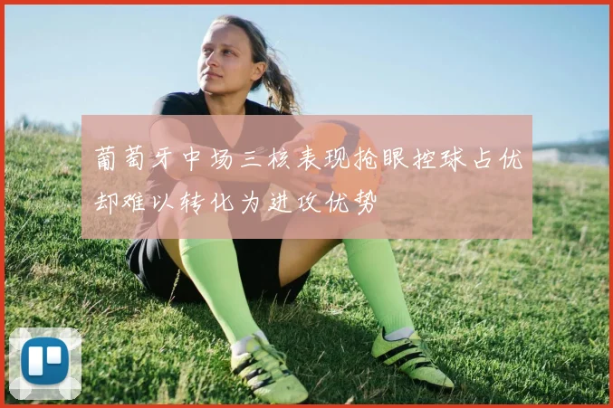 葡萄牙中场三核表现抢眼控球占优却难以转化为进攻优势