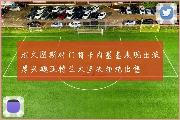 尤文图斯对门将卡内塞基表现出浓厚兴趣亚特兰大坚决拒绝出售