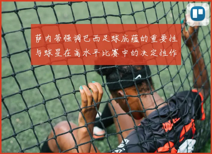 萨内蒂强调巴西足球底蕴的重要性与球星在高水平比赛中的决定性作用