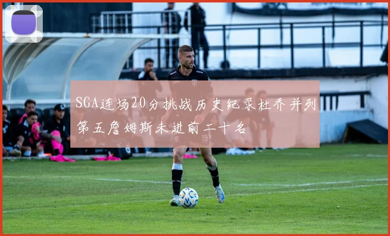 SGA连场20分挑战历史纪录杜乔并列第五詹姆斯未进前二十名