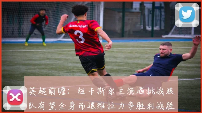 英超前瞻：纽卡斯尔主场遇挑战狼队有望全身而退维拉力争胜利战胜埃弗顿