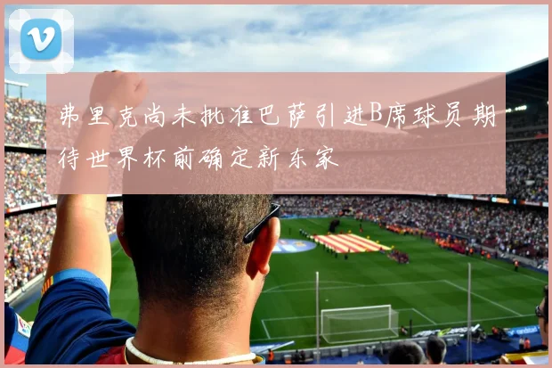 弗里克尚未批准巴萨引进B席球员期待世界杯前确定新东家
