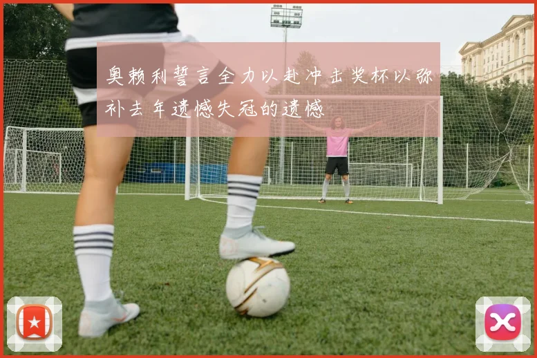 奥赖利誓言全力以赴冲击奖杯以弥补去年遗憾失冠的遗憾
