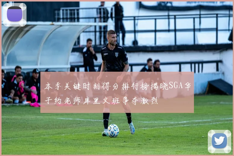 本季关键时刻得分排行榜揭晓SGA华子约老师库里文班争夺激烈