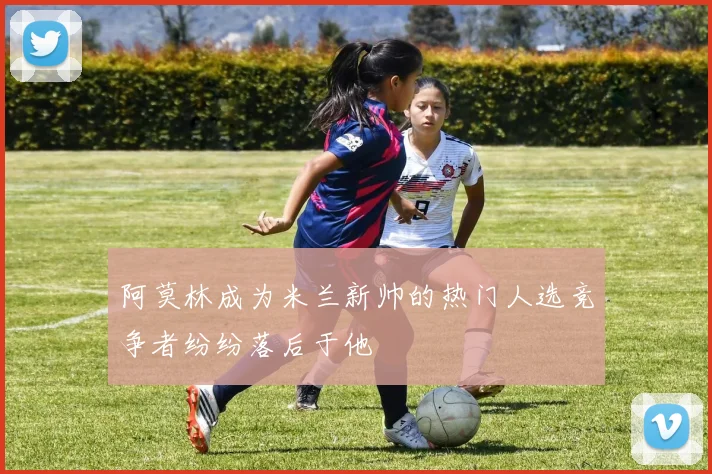 阿莫林成为米兰新帅的热门人选竞争者纷纷落后于他